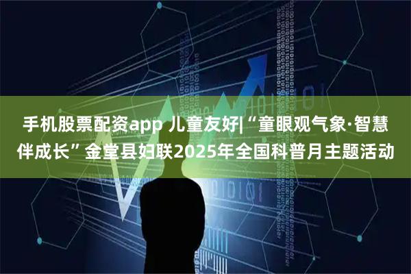 手机股票配资app 儿童友好|“童眼观气象·智慧伴成长”金堂县妇联2025年全国科普月主题活动
