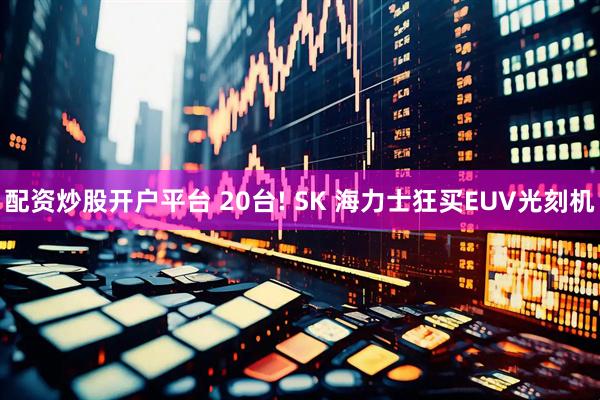 配资炒股开户平台 20台! SK 海力士狂买EUV光刻机