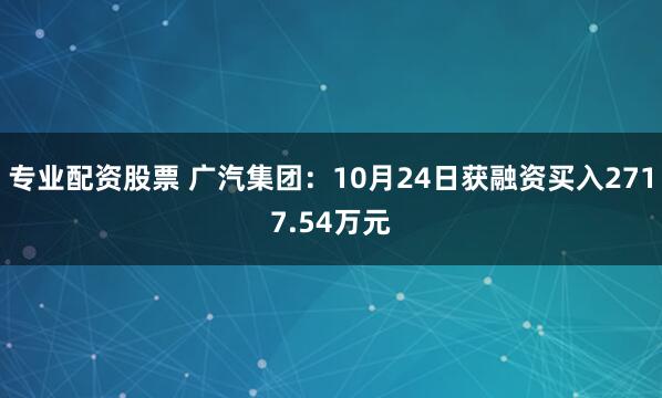 专业配资股票 广汽集团：10月24日获融资买入2717.54万元