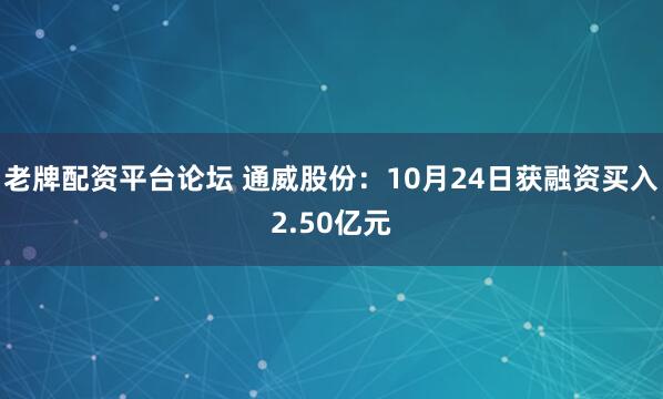 老牌配资平台论坛 通威股份：10月24日获融资买入2.50亿元
