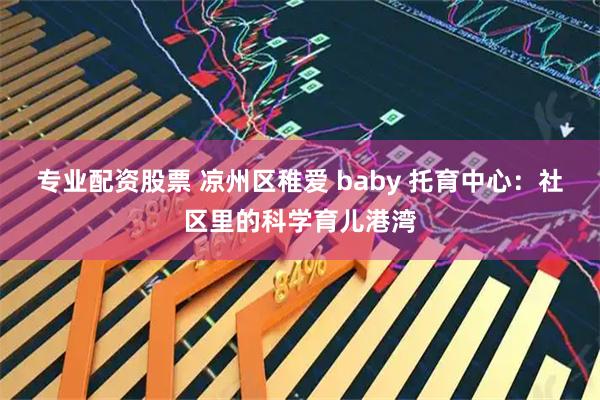 专业配资股票 凉州区稚爱 baby 托育中心：社区里的科学育儿港湾