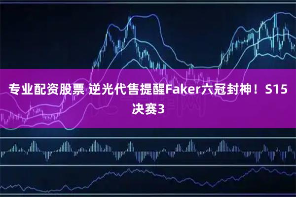 专业配资股票 逆光代售提醒Faker六冠封神！S15决赛3