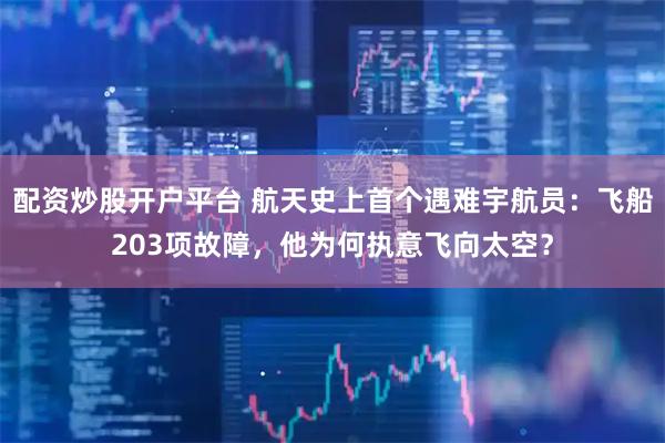 配资炒股开户平台 航天史上首个遇难宇航员：飞船203项故障，他为何执意飞向太空？