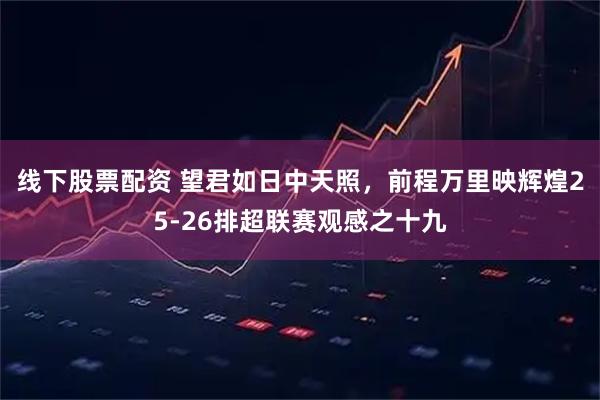 线下股票配资 望君如日中天照，前程万里映辉煌25-26排超联赛观感之十九