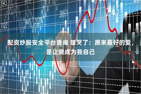 配资炒股安全平台查询 暖哭了：原来最好的爱，是让我成为我自己