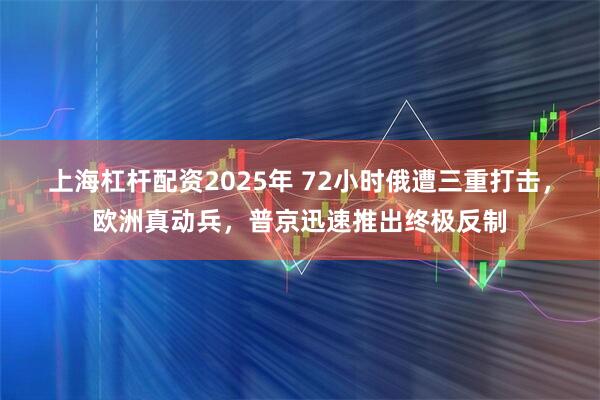 上海杠杆配资2025年 72小时俄遭三重打击，欧洲真动兵，普京迅速推出终极反制