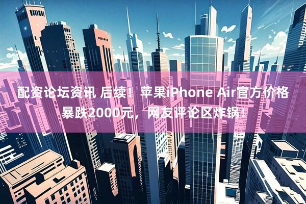 配资论坛资讯 后续！苹果iPhone Air官方价格暴跌2000元，网友评论区炸锅！