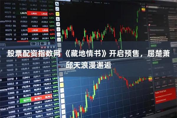 股票配资指数网 《藏地情书》开启预售，屈楚萧邱天浪漫邂逅