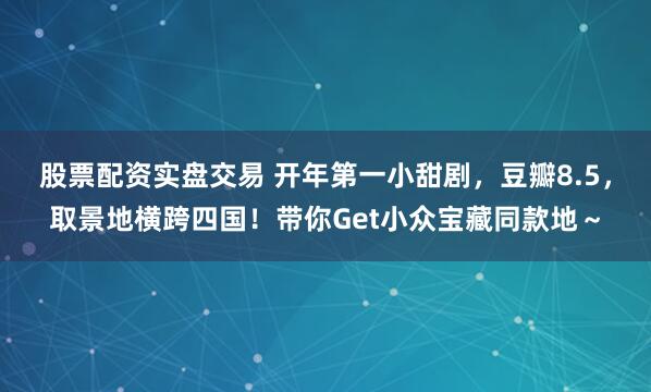 股票配资实盘交易 开年第一小甜剧，豆瓣8.5，取景地横跨四国！带你Get小众宝藏同款地～