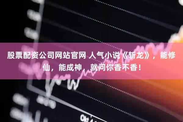 股票配资公司网站官网 人气小说《斩龙》，能修仙，能成神，就问你香不香！