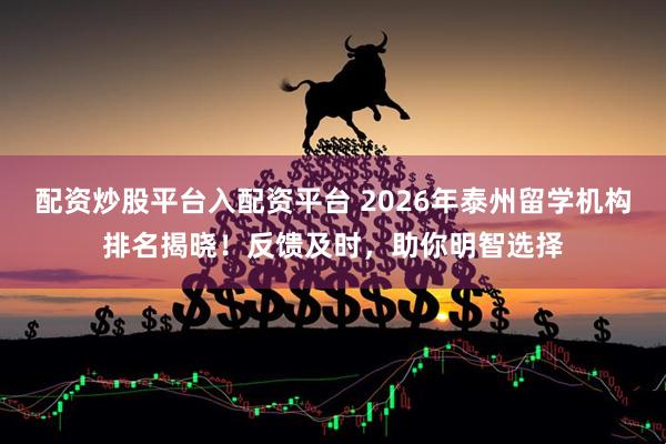 配资炒股平台入配资平台 2026年泰州留学机构排名揭晓！反馈及时，助你明智选择