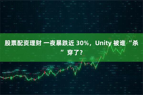 股票配资理财 一夜暴跌近 30%，Unity 被谁 “杀” 穿了？