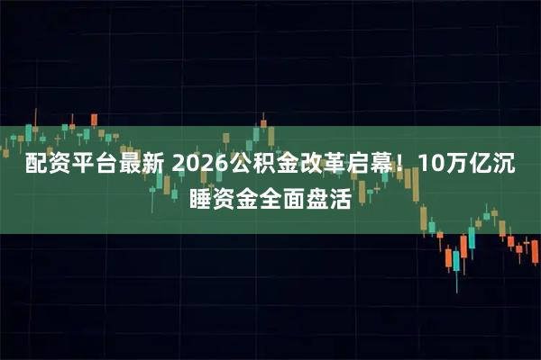 配资平台最新 2026公积金改革启幕！10万亿沉睡资金全面盘活