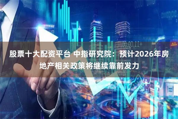 股票十大配资平台 中指研究院：预计2026年房地产相关政策将继续靠前发力