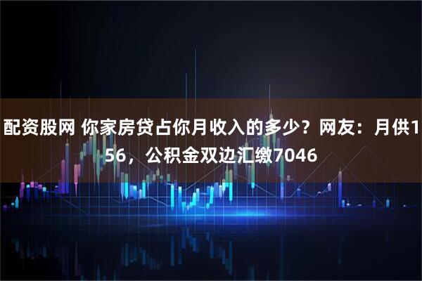 配资股网 你家房贷占你月收入的多少？网友：月供156，公积金双边汇缴7046