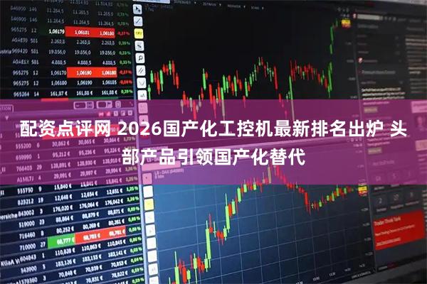 配资点评网 2026国产化工控机最新排名出炉 头部产品引领国产化替代