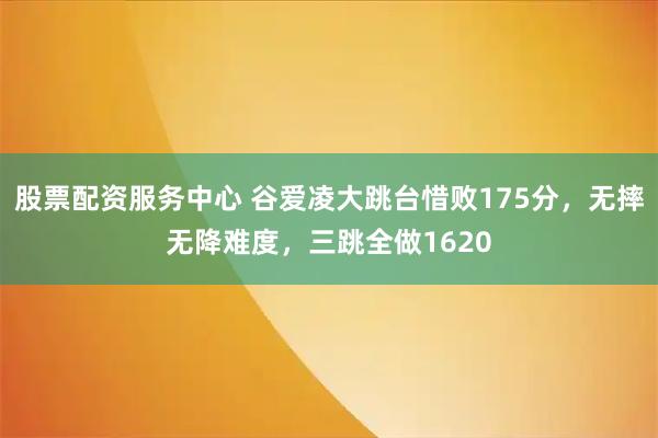 股票配资服务中心 谷爱凌大跳台惜败175分，无摔无降难度，三跳全做1620