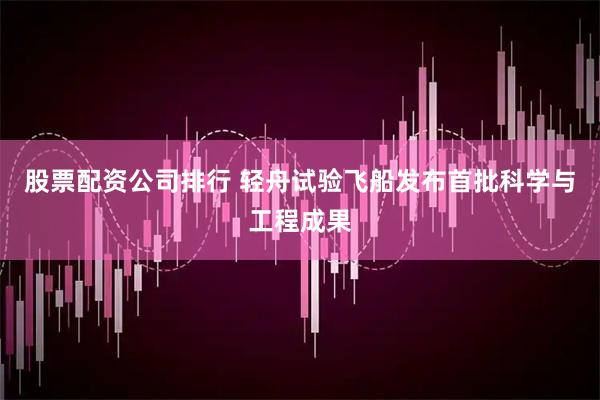 股票配资公司排行 轻舟试验飞船发布首批科学与工程成果